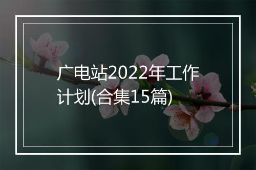 广电站2022年工作计划(合集15篇)