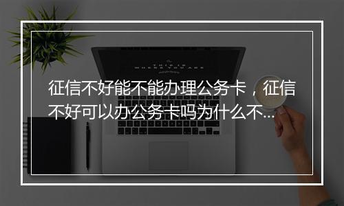 征信不好能不能办理公务卡，征信不好可以办公务卡吗为什么不能用