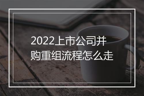 2022上市公司并购重组流程怎么走