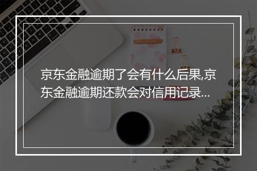 京东金融逾期了会有什么后果,京东金融逾期还款会对信用记录造成怎样的影响