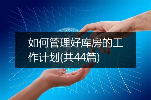 如何管理好库房的工作计划(共44篇)