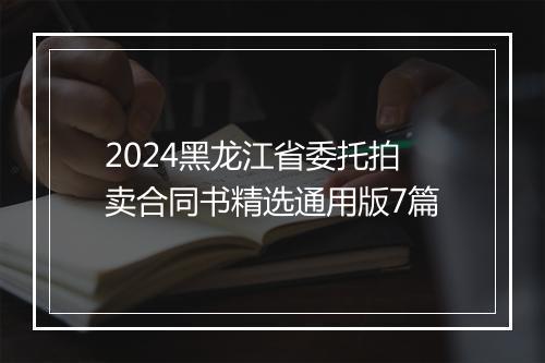 2024黑龙江省委托拍卖合同书精选通用版7篇