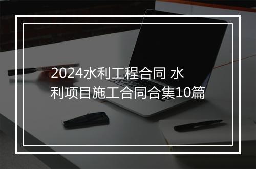 2024水利工程合同 水利项目施工合同合集10篇