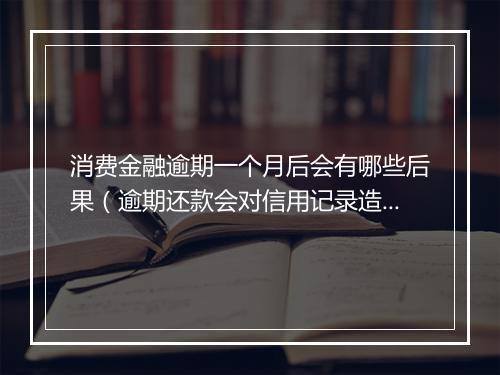 消费金融逾期一个月后会有哪些后果（逾期还款会对信用记录造成什么影响）