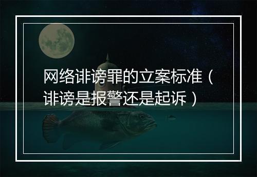 网络诽谤罪的立案标准（诽谤是报警还是起诉）
