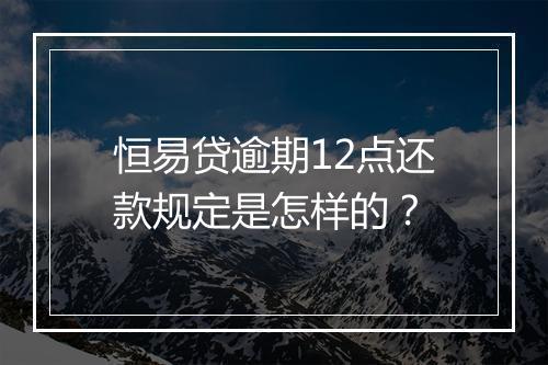 恒易贷逾期12点还款规定是怎样的？
