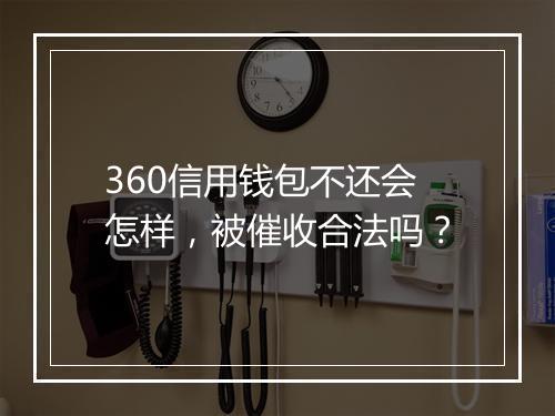 360信用钱包不还会怎样，被催收合法吗？