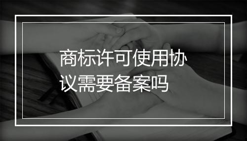 商标许可使用协议需要备案吗