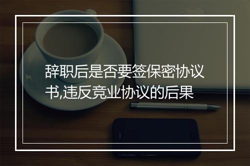 辞职后是否要签保密协议书,违反竞业协议的后果