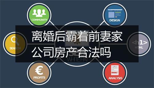 离婚后霸着前妻家公司房产合法吗