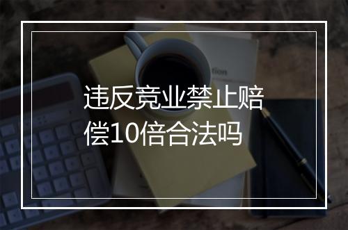 违反竞业禁止赔偿10倍合法吗