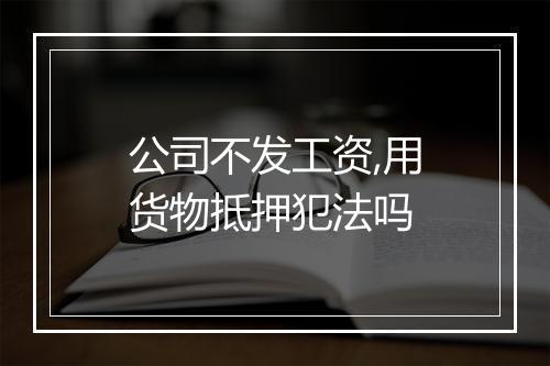 公司不发工资,用货物抵押犯法吗