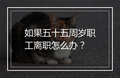 如果五十五周岁职工离职怎么办？