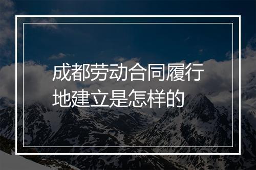 成都劳动合同履行地建立是怎样的