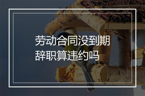 劳动合同没到期辞职算违约吗