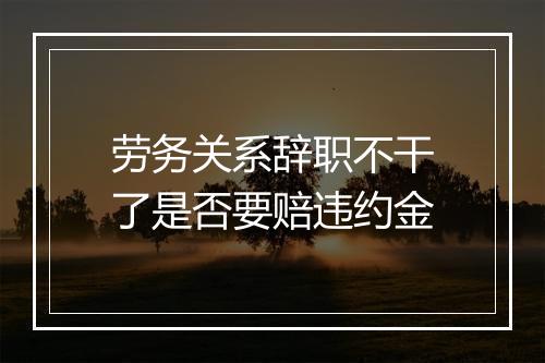 劳务关系辞职不干了是否要赔违约金