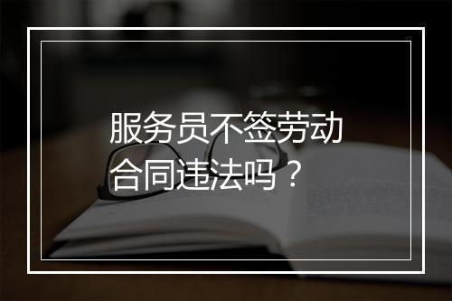 服务员不签劳动合同违法吗？