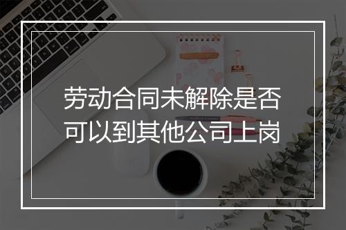 劳动合同未解除是否可以到其他公司上岗