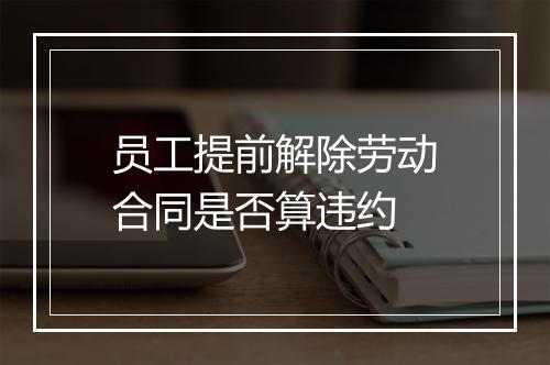 员工提前解除劳动合同是否算违约