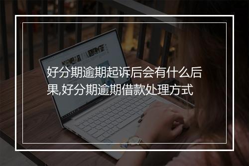 好分期逾期起诉后会有什么后果,好分期逾期借款处理方式