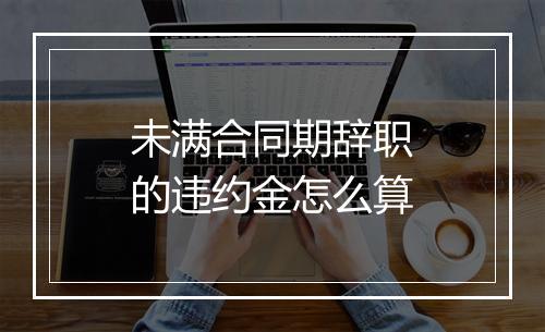 未满合同期辞职的违约金怎么算