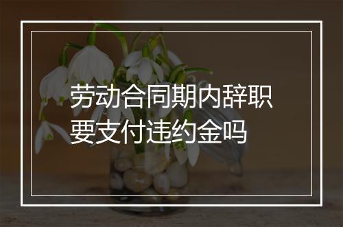 劳动合同期内辞职要支付违约金吗