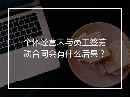 个体经营未与员工签劳动合同会有什么后果？