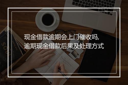 现金借款逾期会上门催收吗,逾期现金借款后果及处理方式