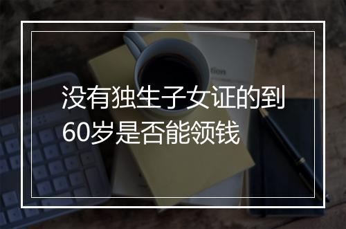 没有独生子女证的到60岁是否能领钱