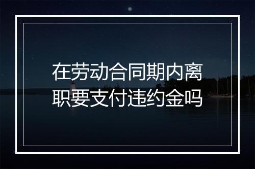 在劳动合同期内离职要支付违约金吗