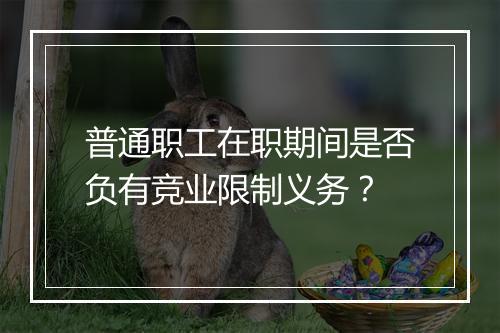 普通职工在职期间是否负有竞业限制义务？