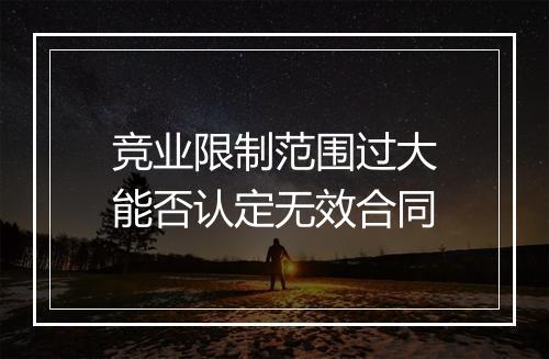 竞业限制范围过大能否认定无效合同