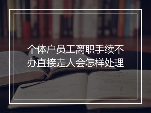 个体户员工离职手续不办直接走人会怎样处理
