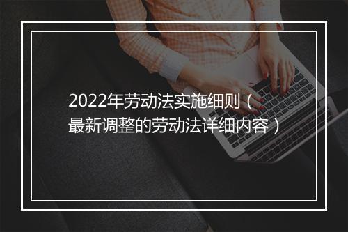 2022年劳动法实施细则（最新调整的劳动法详细内容）