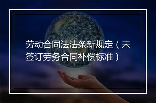 劳动合同法法条新规定（未签订劳务合同补偿标准）