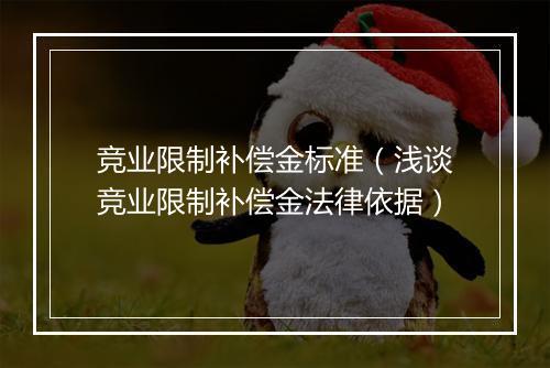 竞业限制补偿金标准（浅谈竞业限制补偿金法律依据）