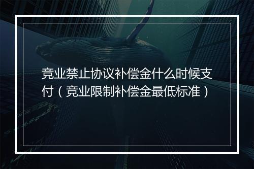竞业禁止协议补偿金什么时候支付（竞业限制补偿金最低标准）