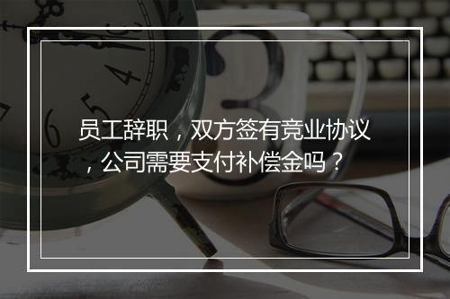 员工辞职，双方签有竞业协议，公司需要支付补偿金吗？