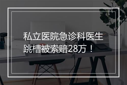 私立医院急诊科医生跳槽被索赔28万！
