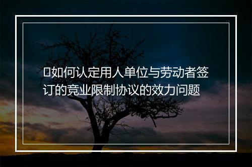 ​如何认定用人单位与劳动者签订的竞业限制协议的效力问题
