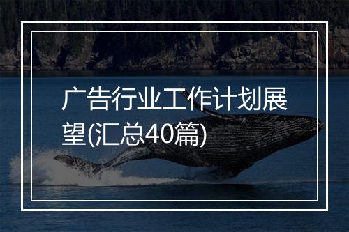 广告行业工作计划展望(汇总40篇)