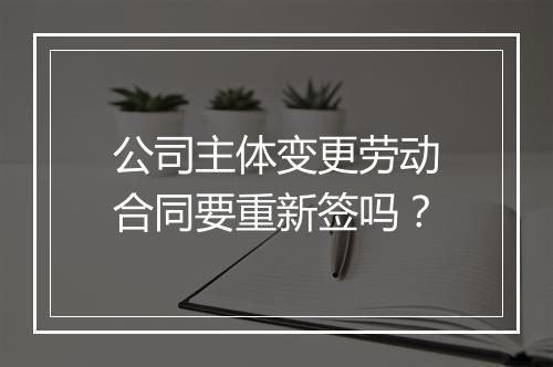 公司主体变更劳动合同要重新签吗？