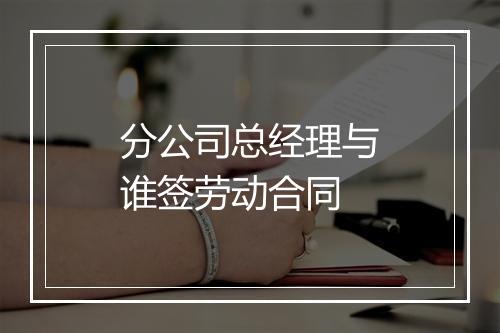 分公司总经理与谁签劳动合同