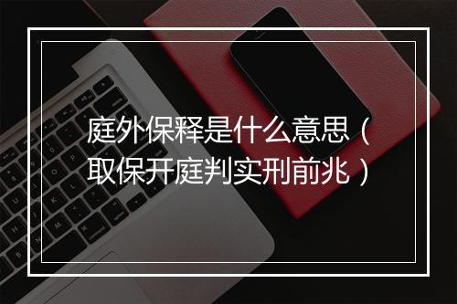 庭外保释是什么意思（取保开庭判实刑前兆）