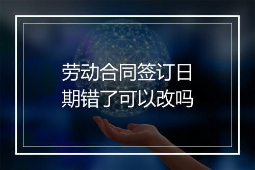 劳动合同签订日期错了可以改吗