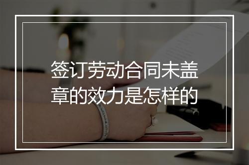 签订劳动合同未盖章的效力是怎样的