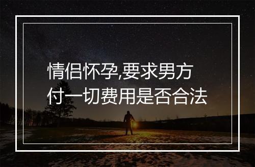 情侣怀孕,要求男方付一切费用是否合法