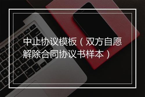 中止协议模板（双方自愿解除合同协议书样本）