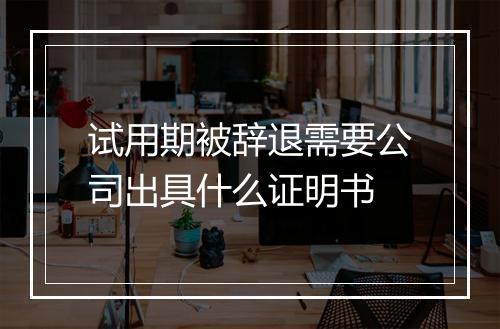 试用期被辞退需要公司出具什么证明书