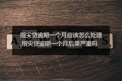 指尖贷逾期一个月应该怎么处理,指尖贷逾期一个月后果严重吗